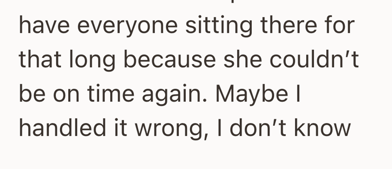 have everyone sitting there for that long because she couldn't be on time again. Maybe I handled it wrong, I don't know