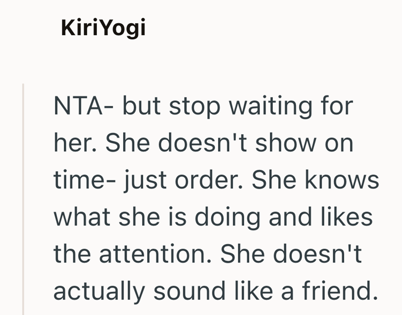 Kiri Yogi NTA- but stop waiting for her. She doesn't show on time- just order. She knows what she is doing and likes the attention. She doesn't actually sound like a friend.