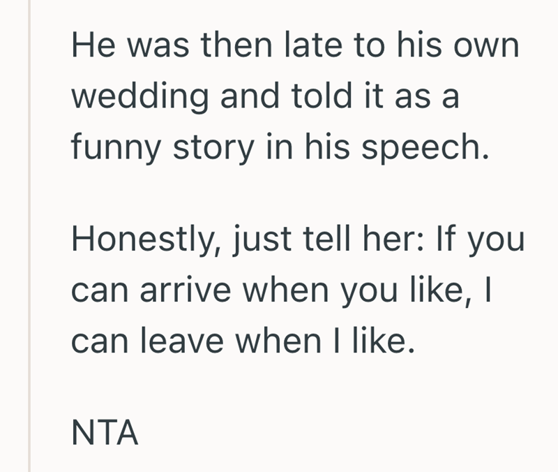 He was then late to his own wedding and told it as a funny story in his speech. Honestly, just tell her: If you can arrive when you like, I can leave when I like. NTA