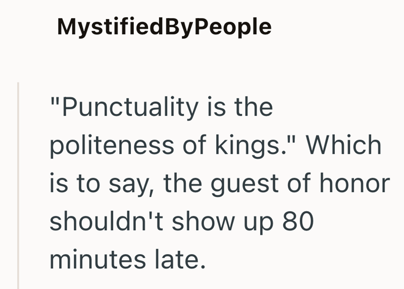 MystifiedByPeople "Punctuality is the politeness of kings." Which is to say, the guest of honor shouldn't show up 80 minutes late.
