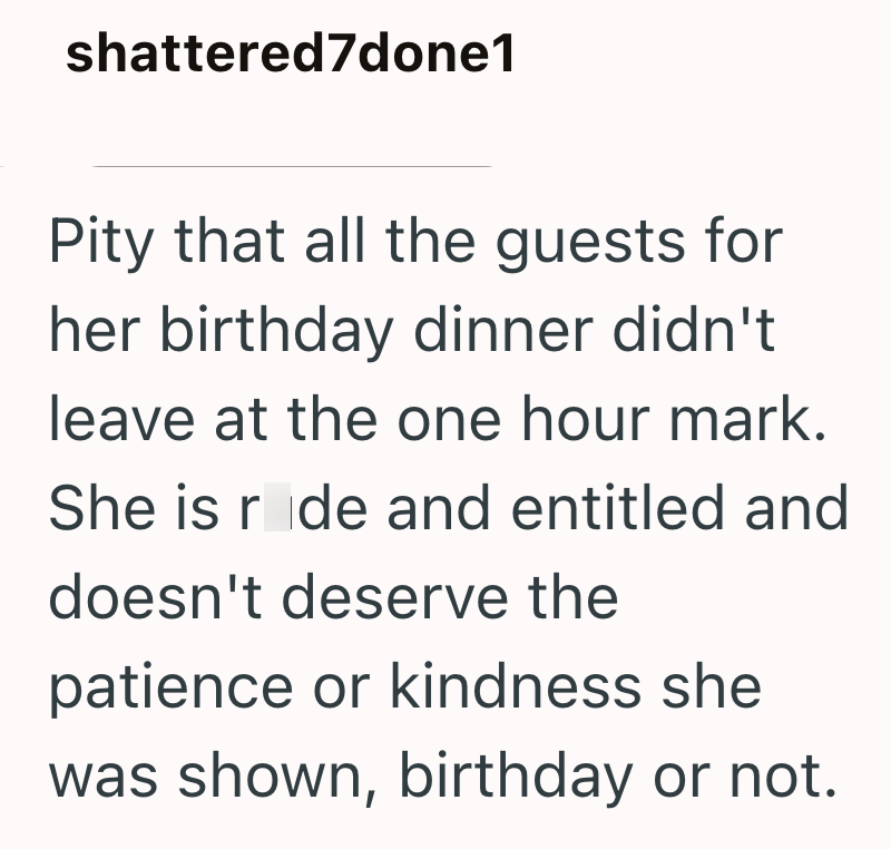 shattered7done1 Pity that all the guests for her birthday dinner didn't leave at the one hour mark. She is rode and entitled and doesn't deserve the patience or kindness she was shown, birthday or not.