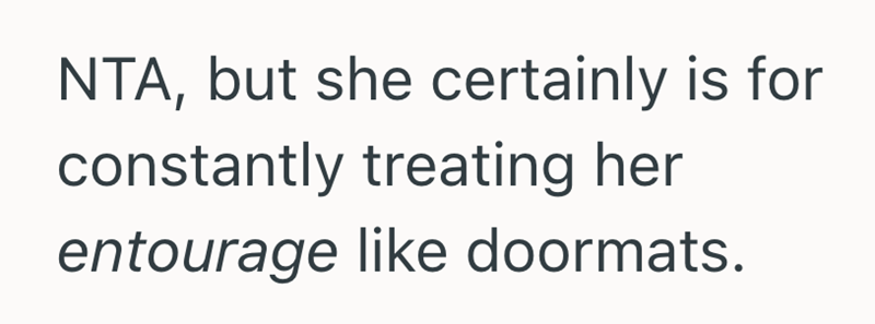 NTA, but she certainly is for constantly treating her entourage like doormats.