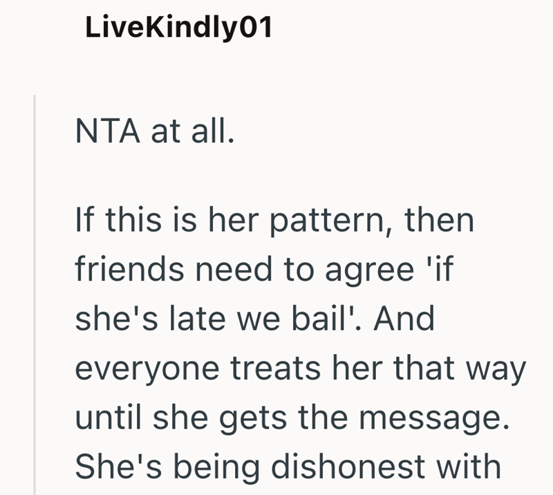 LiveKindly01 NTA at all. If this is her pattern, then friends need to agree 'if she's late we bail'. And everyone treats her that way until she gets the message. She's being dishonest with