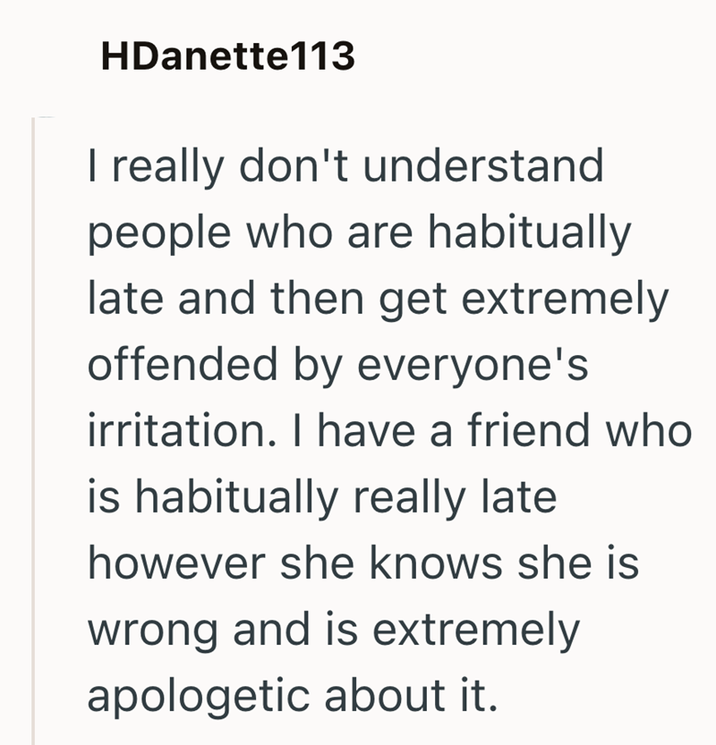 HDanette113 I really don't understand people who are habitually late and then get extremely offended by everyone's irritation. I have a friend who is habitually really late however she knows she is wrong and is extremely apologetic about it.