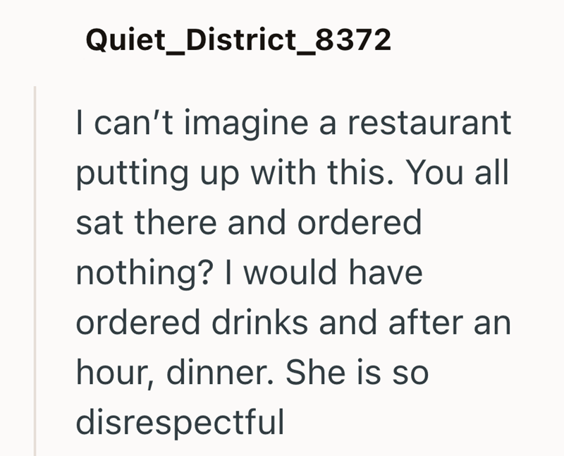 Quiet_District_8372 I can't imagine a restaurant putting up with this. You all sat there and ordered nothing? I would have ordered drinks and after an hour, dinner. She is so disrespectful