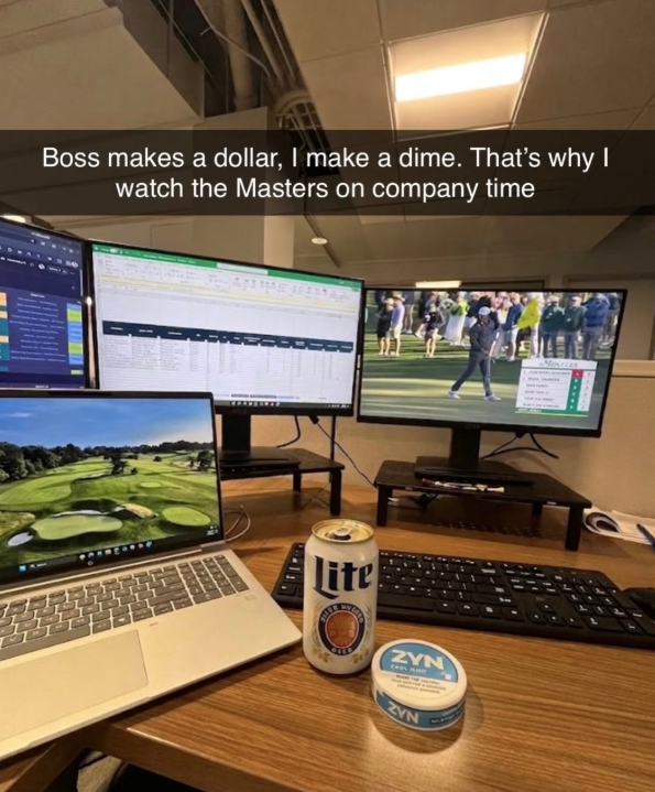 Boss makes a dollar, I make a dime. That's why I watch the Masters on company time EO Lite Mources ZYN ZYN