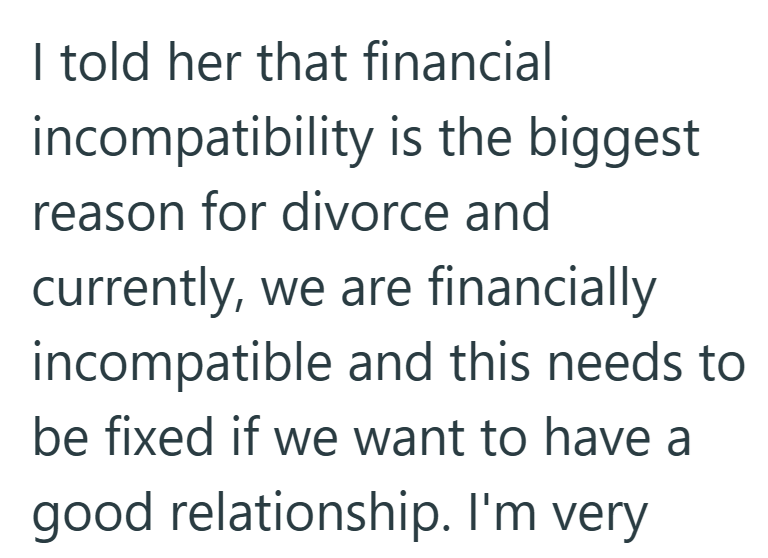 I told her that financial incompatibility is the biggest reason for divorce and currently, we are financially incompatible and this needs to be fixed if we want to have a good relationship. I'm very