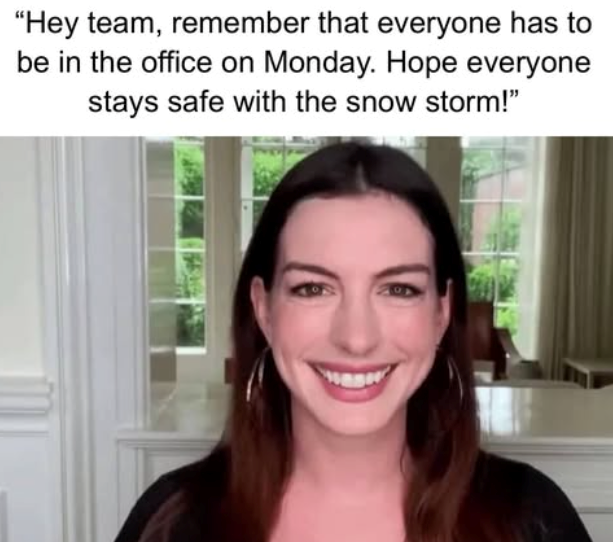 "Hey team, remember that everyone has to be in the office on Monday. Hope everyone stays safe with the snow storm!"