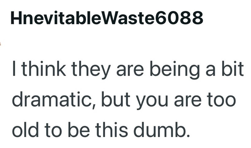 HnevitableWaste6088 I think they are being a bit dramatic, but you are too old to be this dumb.