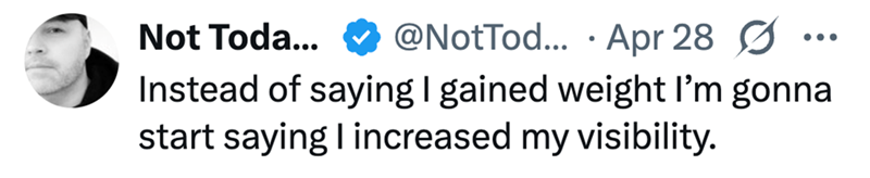 Not Toda... @NotTod... Apr 28 S Instead of saying I gained weight I'm gonna start saying I increased my visibility.