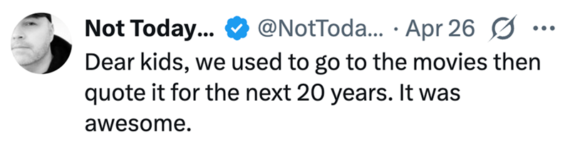 Not Today... @NotToda... Apr 26 Ø ... • Dear kids, we used to go to the movies then quote it for the next 20 years. It was awesome.