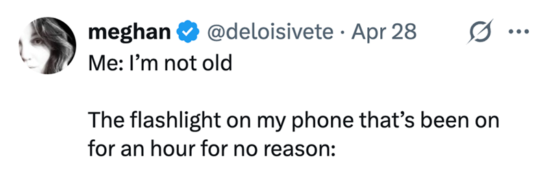 meghan @deloisivete Apr 28 • ... Me: I'm not old The flashlight on my phone that's been on for an hour for no reason: