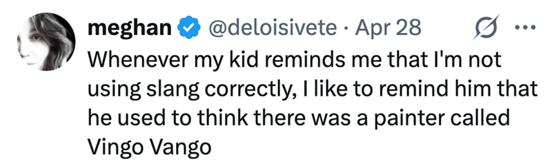 meghan ❤ @deloisivete Apr 28 • ... Whenever my kid reminds me that I'm not using slang correctly, I like to remind him that he used to think there was a painter called Vingo Vango