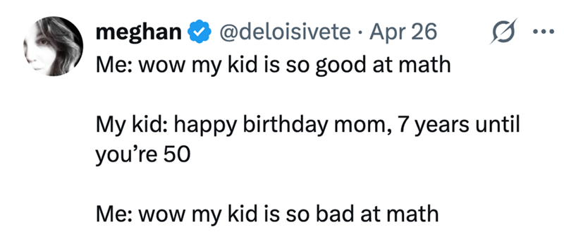 meghan @deloisivete Apr 26 Me: wow my kid is so good at math 0 My kid: happy birthday mom, 7 years until you're 50 Me: wow my kid is so bad at math