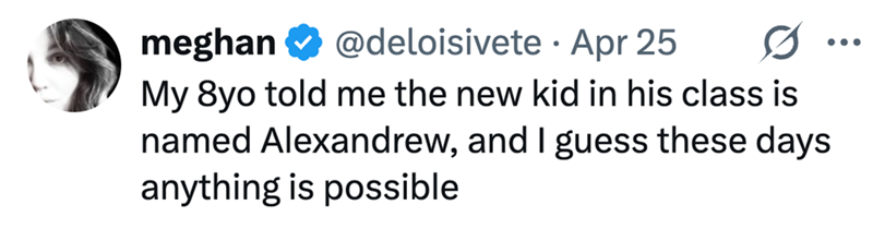 meghan @deloisivete Apr 25 My 8yo told me the new kid in his class is named Alexandrew, and I guess these days anything is possible