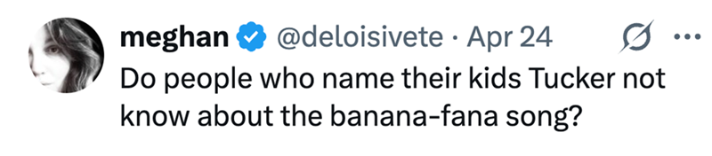 meghan @deloisivete Apr 24 • Do people who name their kids Tucker not know about the banana-fana song? ...