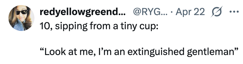 redyellowgreend... @RYG.... Apr 22 10, sipping from a tiny cup: "Look at me, I'm an extinguished gentleman"