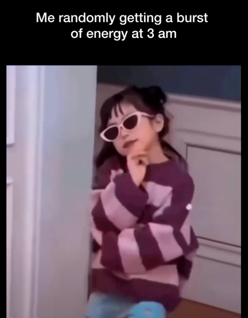 Me randomly getting a burst of energy at 3 am