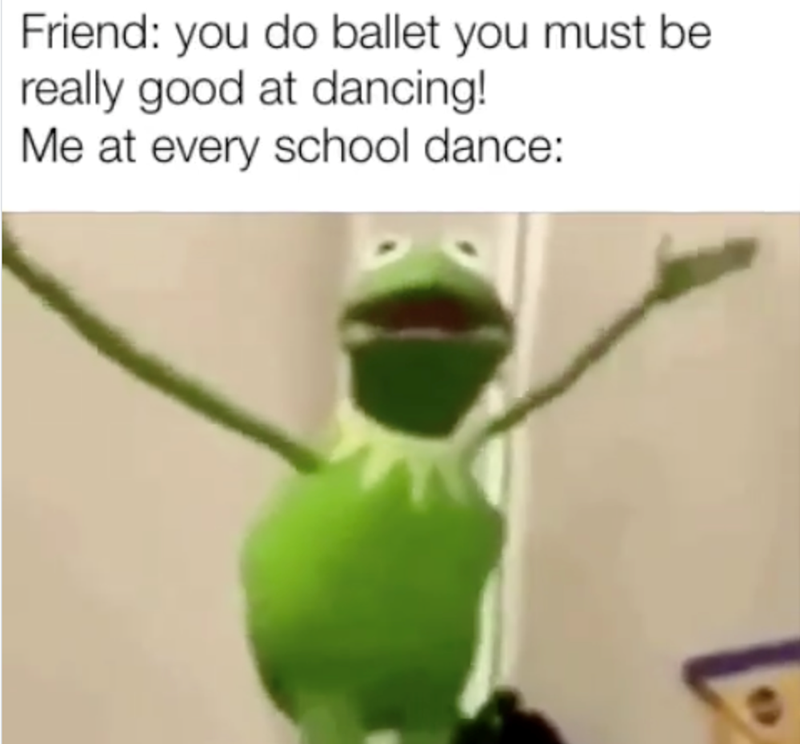 Friend: you do ballet you must be really good at dancing! Me at every school dance: