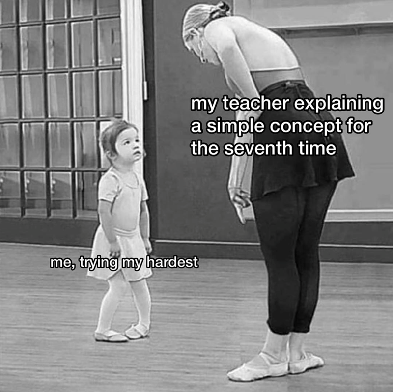 me, trying my hardest my teacher explaining a simple concept for the seventh time