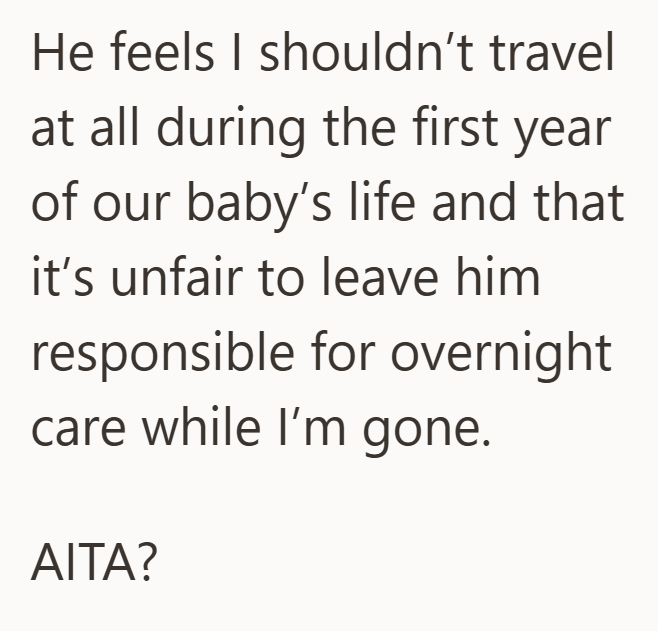 He feels I shouldn't travel at all during the first year of our baby's life and that it's unfair to leave him responsible for overnight care while I'm gone. AITA?
