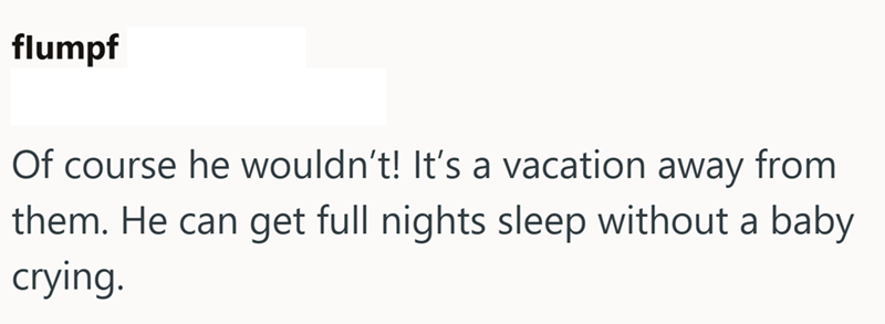 flumpf Of course he wouldn't! It's a vacation away from them. He can get full nights sleep without a baby crying.