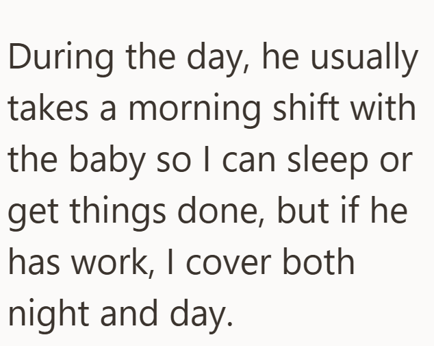 During the day, he usually takes a morning shift with the baby so I can sleep or get things done, but if he has work, I cover both night and day.