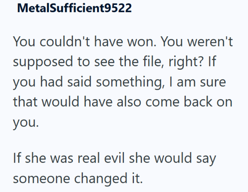 MetalSufficient9522 You couldn't have won. You weren't supposed to see the file, right? If you had said something, I am sure that would have also come back on you. If she was real evil she would say someone changed it.