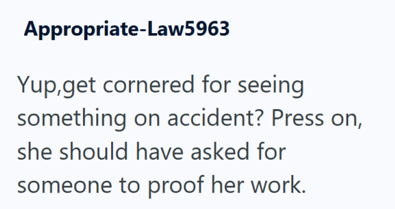 Appropriate-Law5963 Yup,get cornered for seeing something on accident? Press on, she should have asked for someone to proof her work.