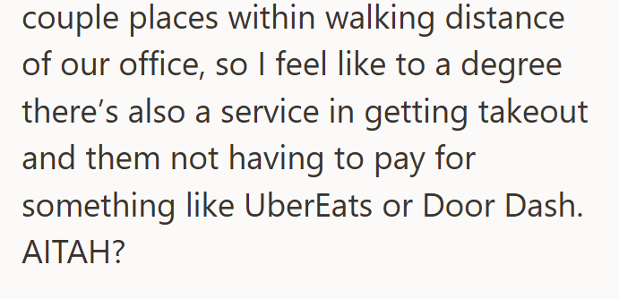 couple places within walking distance of our office, so I feel like to a degree there's also a service in getting takeout and them not having to pay for something like UberEats or Door Dash. AITAH?