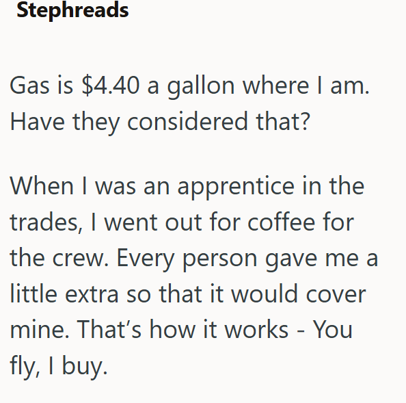 Stephreads Gas is $4.40 a gallon where I am. Have they considered that? When I was an apprentice in the trades, I went out for coffee for the crew. Every person gave me a little extra so that it would cover mine. That's how it works - You fly, I buy.