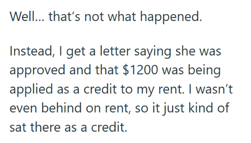 Well... that's not what happened. Instead, I get a letter saying she was approved and that $1200 was being applied as a credit to my rent. I wasn't even behind on rent, so it just kind of sat there as a credit.