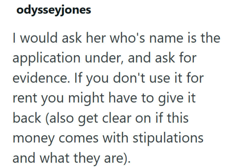 odysseyjones I would ask her who's name is the application under, and ask for evidence. If you don't use it for rent you might have to give it back (also get clear on if this money comes with stipulations and what they are).