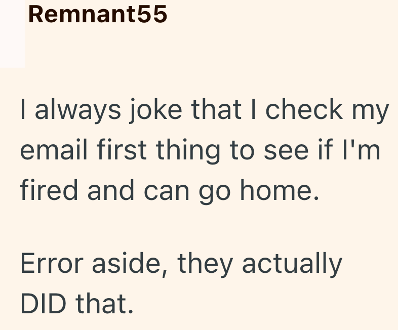 Remnant55 I always joke that I check my email first thing to see if I'm fired and can go home. Error aside, they actually DID that.