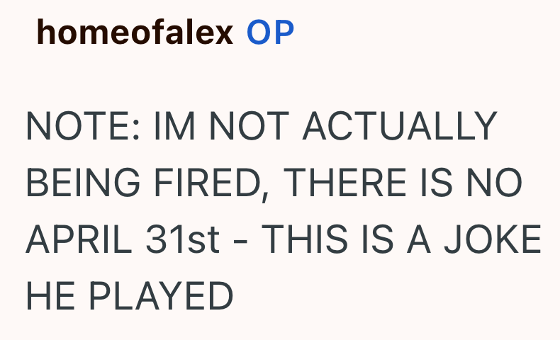 homeofalex OP NOTE: IM NOT ACTUALLY BEING FIRED, THERE IS NO APRIL 31st - THIS IS A JOKE HE PLAYED