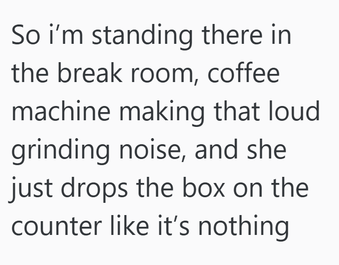 So i'm standing there in the break room, coffee machine making that loud grinding noise, and she just drops the box on the counter like it's nothing