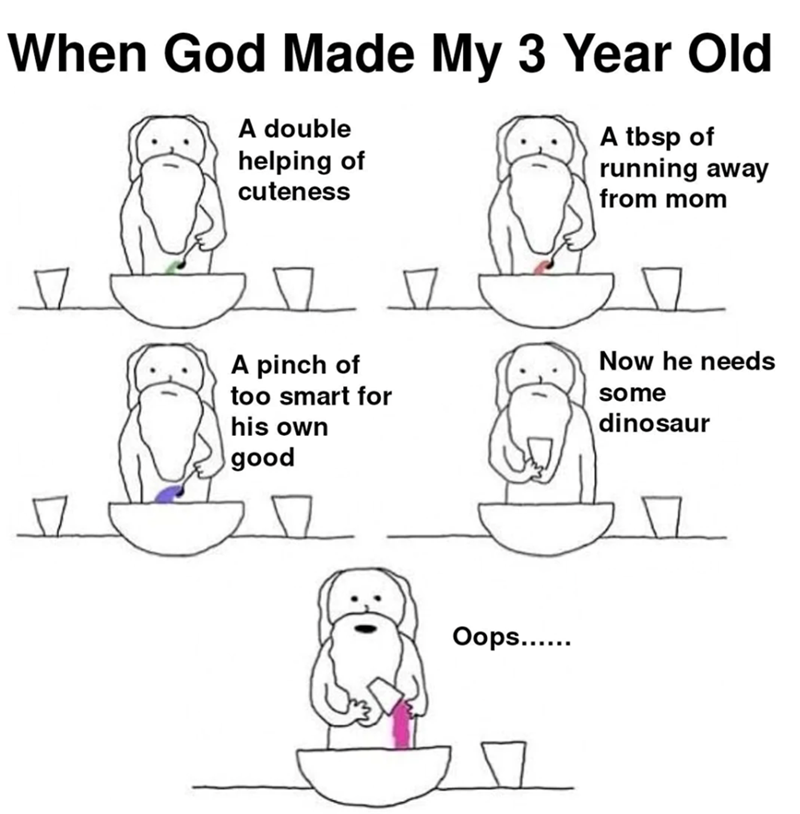 When God Made My 3 Year Old A double helping of cuteness A tbsp of running away from mom A pinch of too smart for his own good Now he needs some dinosaur Oops......