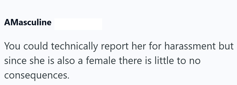 AMasculine You could technically report her for harassment but since she is also a female there is little to no consequences.