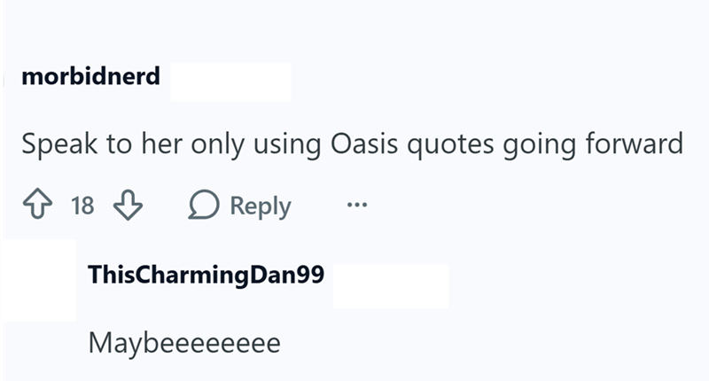 morbidnerd Speak to her only using Oasis quotes going forward Reply ↑ 18 ThisCharmingDan99 Maybeeeeeeee