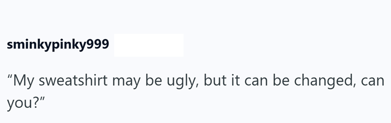 sminkypinky999 "My sweatshirt may be ugly, but it can be changed, can you?"