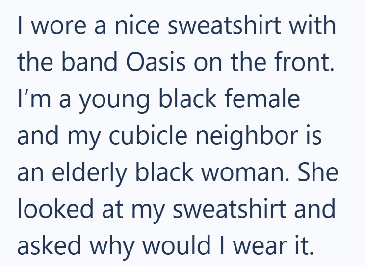 I wore a nice sweatshirt with the band Oasis on the front. I'm a young black female and my cubicle neighbor is an elderly black woman. She looked at my sweatshirt and asked why would I wear it.