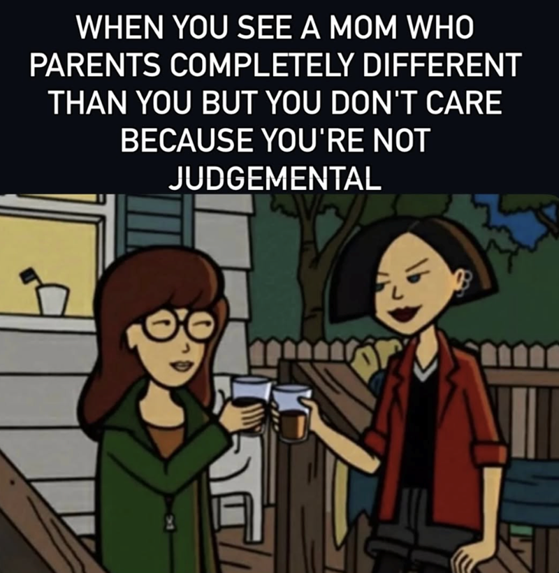 WHEN YOU SEE A MOM WHO PARENTS COMPLETELY DIFFERENT THAN YOU BUT YOU DON'T CARE BECAUSE YOU'RE NOT JUDGEMENTAL