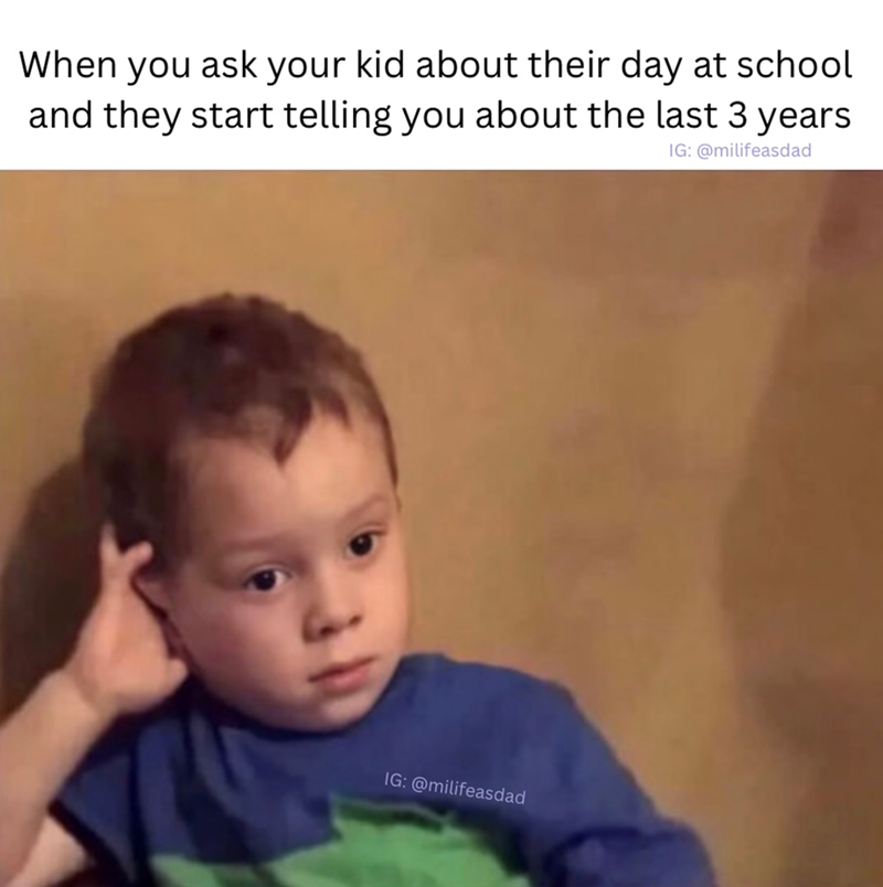 When you ask your kid about their day at school and they start telling you about the last 3 years IG: @milifeasdad IG: @milifeasdad