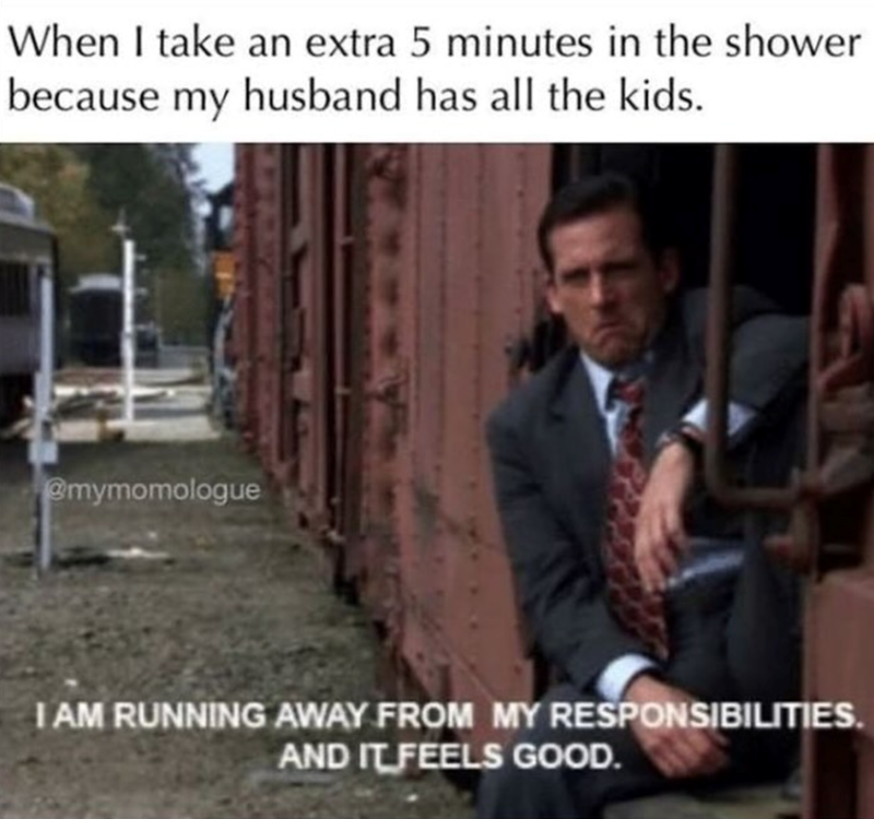 When I take an extra 5 minutes in the shower because my husband has all the kids. @mymomologue I AM RUNNING AWAY FROM MY RESPONSIBILITIES. AND IT FEELS GOOD.