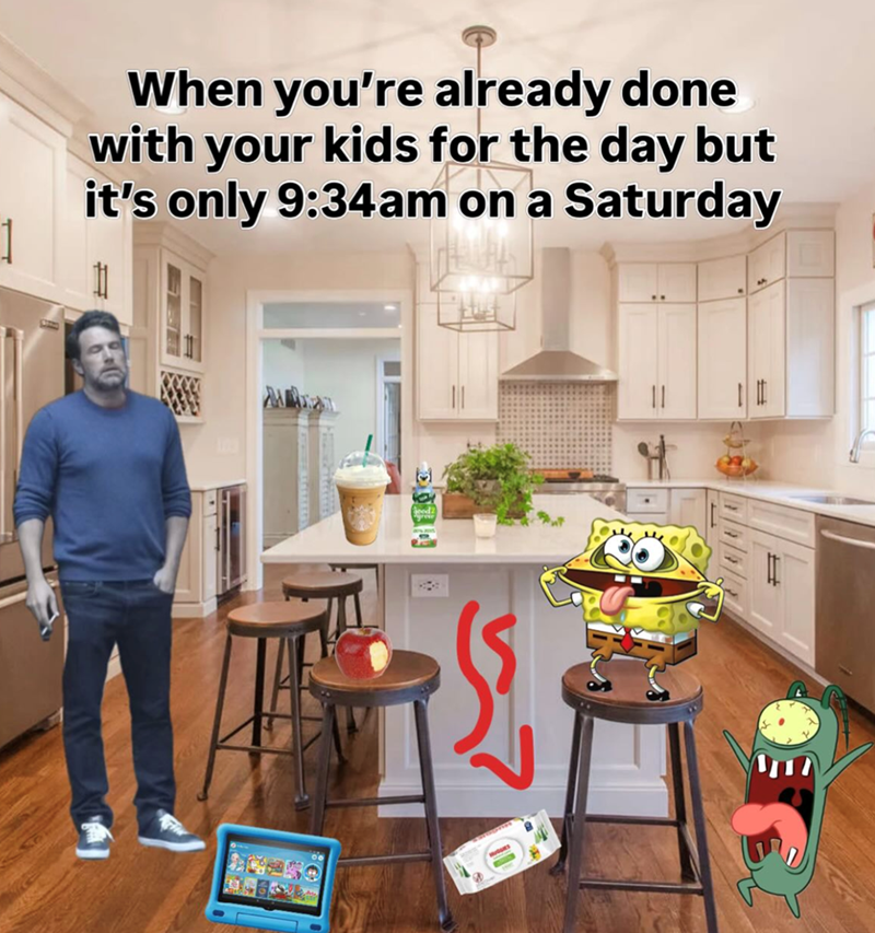 1 When you're already done with your kids for the day but it's only 9:34am on a Saturday E