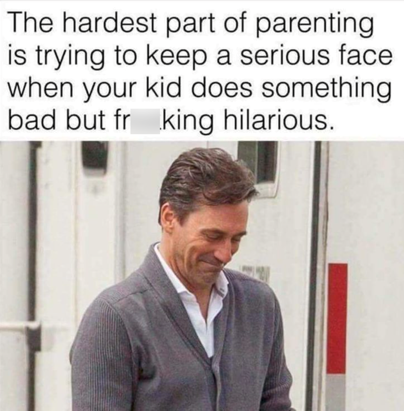 The hardest part of parenting is trying to keep a serious face when your kid does something bad but fr king hilarious.
