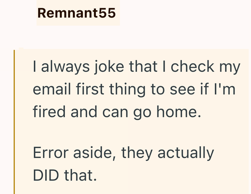 Remnant55 I always joke that I check my email first thing to see if I'm fired and can go home. Error aside, they actually DID that.