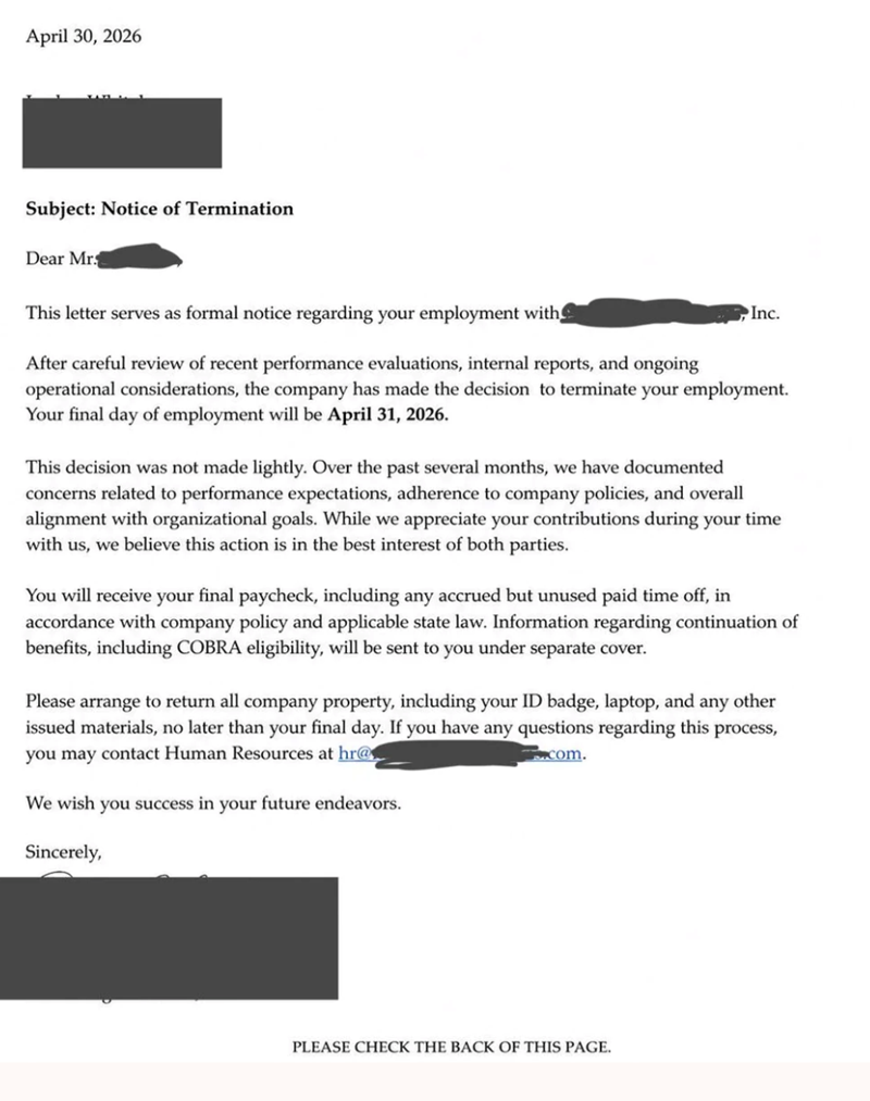 April 30, 2026 Subject: Notice of Termination Dear Mr. This letter serves as formal notice regarding your employment with Inc. After careful review of recent performance evaluations, internal reports, and ongoing operational considerations, the company has made the decision to terminate your employment. Your final day of employment will be April 31, 2026. This decision was not made lightly. Over the past several months, we have documented concerns related to performance expectations, adherence t