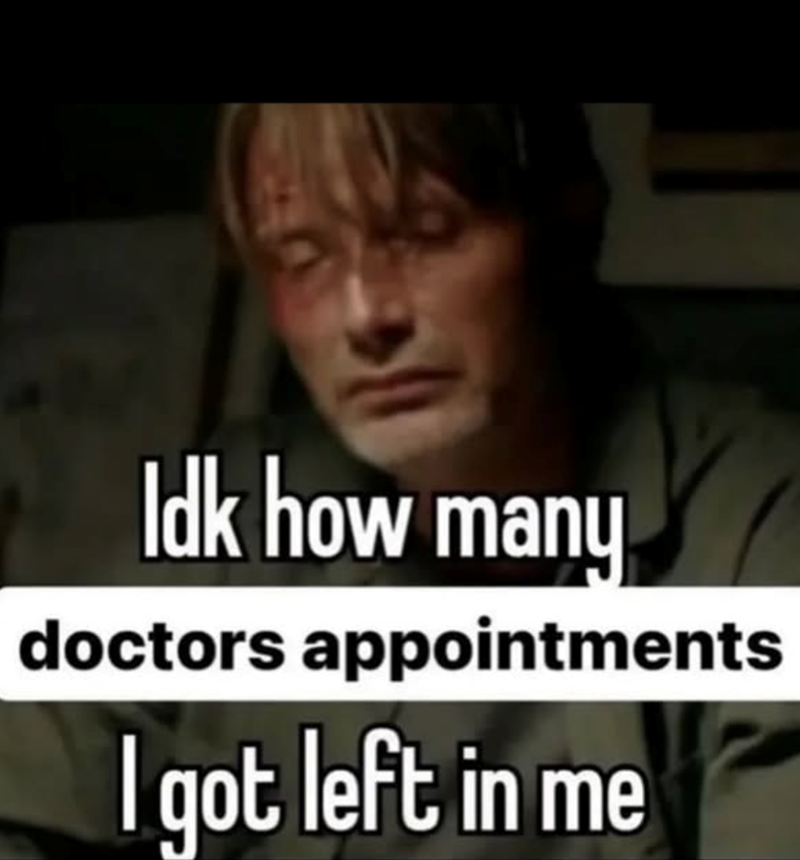Idk how many doctors appointments I got left in me