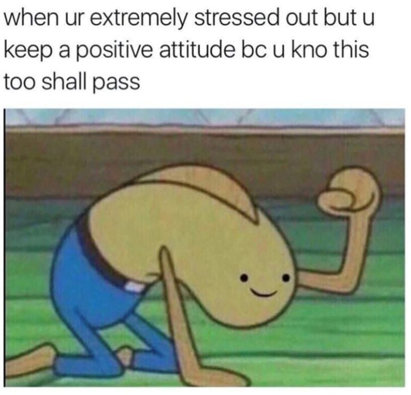 when ur extremely stressed out but u keep a positive attitude bc u kno this too shall pass